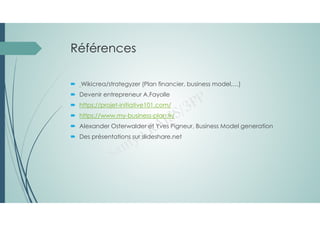 Références
 Wikicrea/strategyzer (Plan financier, business model,…)
 Devenir entrepreneur A.Fayolle
 https://projet-initiative101.com/
 https://www.my-business-plan.fr/
 Alexander Osterwalder et Yves Pigneur, Business Model generation
 Des présentations sur slideshare.net
 
