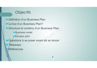 Objectifs
Définition d’un Business Plan
Le but d’un Business Plan?
Structure et contenu d’un Business Plan
Business model
Elevator pitch
Questions à se poser avant de se lancer
Takeways
Références
 