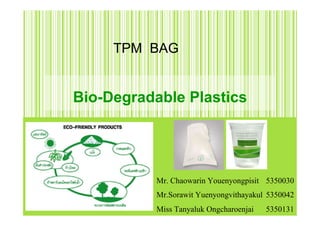 TPM BAG


Bio-Degradable Plastics!




           Mr. Chaowarin Youenyongpisit !5350030"
           Mr.Sorawit Yuenyongvithayakul!5350042"
           Miss Tanyaluk Ongcharoenjai !5350131"
 