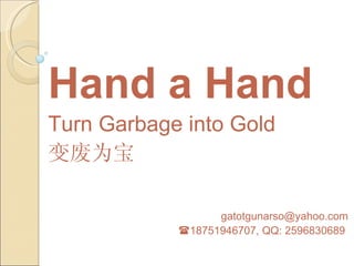 Hand a Hand
Turn Garbage into Gold
变废为宝

                  gatotgunarso@yahoo.com
            18751946707, QQ: 2596830689
 