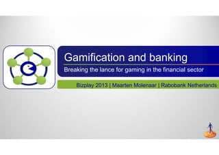 Gamification and banking
Breaking the lance for gaming in the financial sector
Bizplay 2013 | Maarten Molenaar | Rabobank Netherlands
 