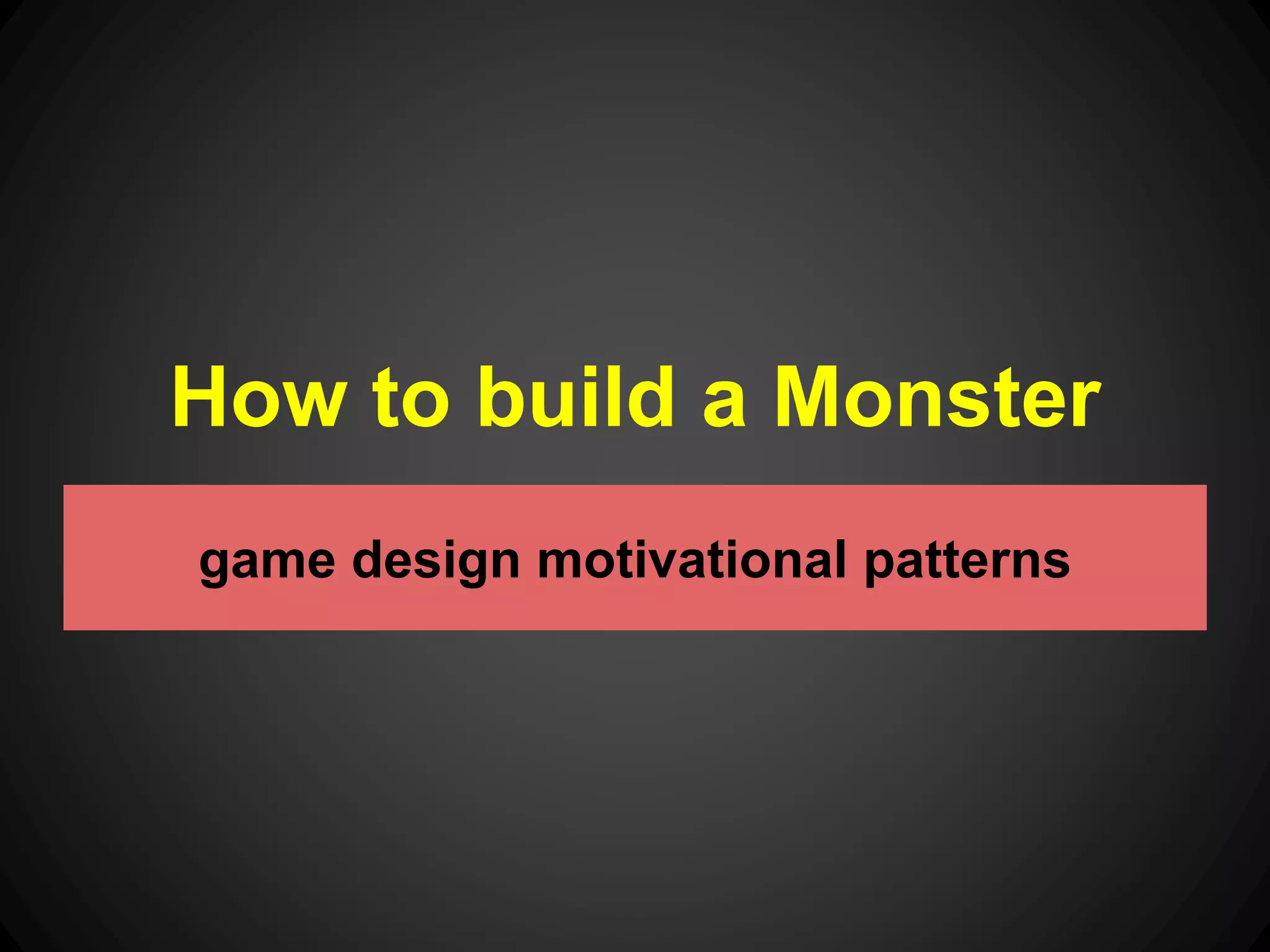 How to build a Monster 
game design motivational patterns 
 