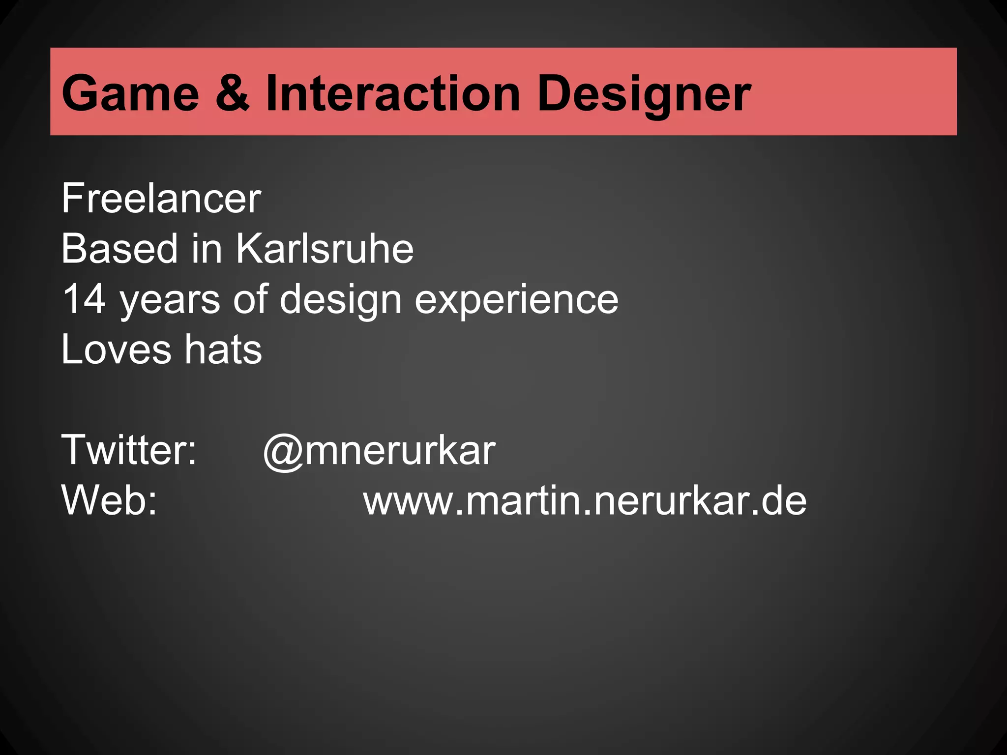 Game & Interaction Designer 
Freelancer 
Based in Karlsruhe 
14 years of design experience 
Loves hats 
Twitter: @mnerurkar 
Web: www.martin.nerurkar.de 
 