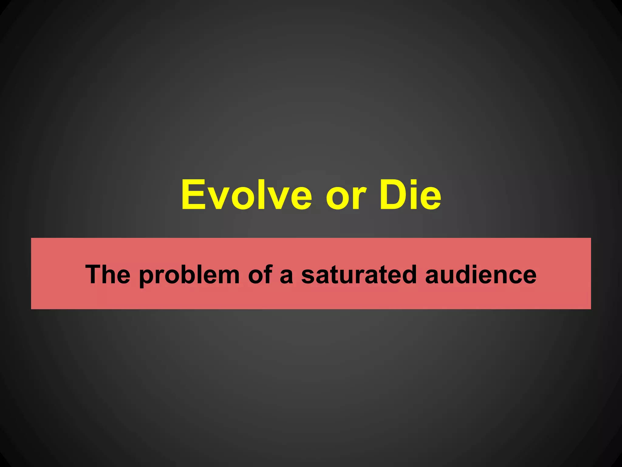 Evolve or Die 
The problem of a saturated audience 
 