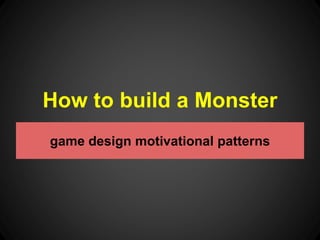 How to build a Monster 
game design motivational patterns 
 