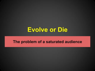 Evolve or Die 
The problem of a saturated audience 
 