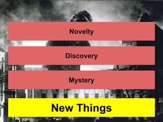 Novelty 
Discovery 
Mystery 
New Things 
 
