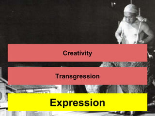 Creativity 
Transgression 
Expression 
 