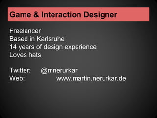 Game & Interaction Designer 
Freelancer 
Based in Karlsruhe 
14 years of design experience 
Loves hats 
Twitter: @mnerurka...