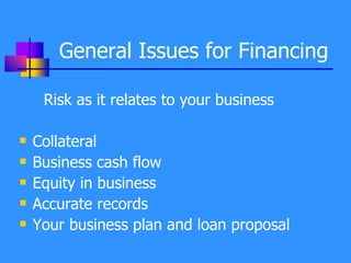 General Issues for Financing Risk as it relates to your business Collateral Business cash flow Equity in business Accurate records  Your business plan and loan proposal 