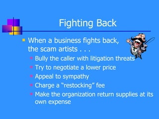 Fighting Back When a business fights back, the scam artists . . . Bully the caller with litigation threats Try to negotiate a lower price Appeal to sympathy Charge a “restocking” fee Make the organization return supplies at its own expense 