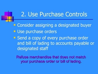 2. Use Purchase Controls Consider assigning a designated buyer Use purchase orders Send a copy of every purchase order and bill of lading to accounts payable or designated staff Refuse merchandise that does not match your purchase order or bill of lading. 