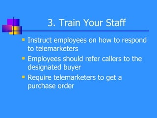 3. Train Your Staff Instruct employees on how to respond to telemarketers Employees should refer callers to the designated buyer Require telemarketers to get a  purchase order 