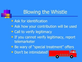 Blowing the Whistle Ask for identification Ask how your contribution will be used  Call to verify legitimacy If you cannot verify legitimacy, report telemarketer Be wary of “special treatment” offers Don’t be intimidated! 