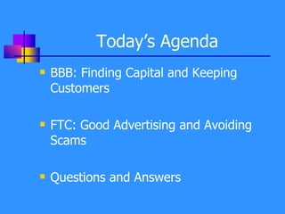 Today’s Agenda BBB: Finding Capital and Keeping Customers FTC: Good Advertising and Avoiding Scams Questions and Answers 