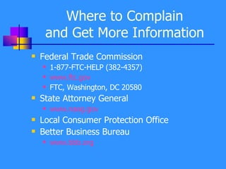 Where to Complain and Get More Information Federal Trade Commission 1-877-FTC-HELP (382-4357) www. ftc . gov FTC, Washington, DC 20580 State Attorney General www. naag . gov Local Consumer Protection Office Better Business Bureau www. bbb .org 