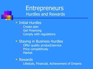 Entrepreneurs   Hurdles and Rewards Initial Hurdles Create plan Get Financing Comply with regulations Staying in Business Hurdles Offer quality product/service Price competitively Market Rewards Lifestyle, Financial, Achievement of Dreams 