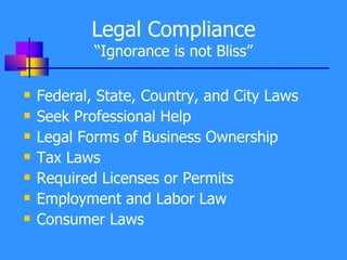 Legal Compliance “Ignorance is not Bliss” Federal, State, Country, and City Laws Seek Professional Help Legal Forms of Business Ownership Tax Laws Required Licenses or Permits Employment and Labor Law Consumer Laws 