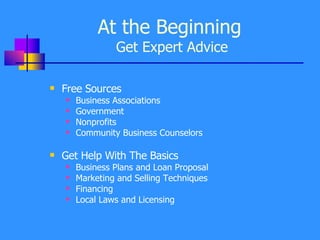 At the Beginning   Get Expert Advice Free Sources Business Associations Government Nonprofits Community Business Counselors Get Help With The Basics  Business Plans and Loan Proposal Marketing and Selling Techniques Financing Local Laws and Licensing 