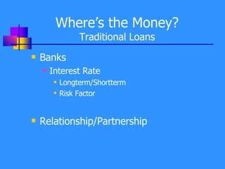 Where’s the Money? Traditional Loans Banks Interest Rate Longterm/Shortterm Risk Factor Relationship/Partnership 