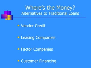 Where’s the Money? Alternatives to Traditional Loans Vendor Credit Leasing Companies Factor Companies Customer Financing 