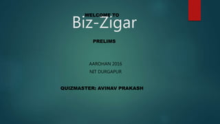 Biz-Zigar
QUIZMASTER: AVINAV PRAKASH
WELCOME TO
PRELIMS
AAROHAN 2016
NIT DURGAPUR
 