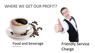 WHERE WE GET OUR PROFIT? 
Food and beverage 
10% profit from each 
Friendly Service 
Charge 
 