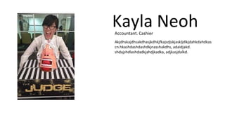 Kayla Neoh 
Accountant. Cashier 
Akjdhskajdhsakdhasjkdhkjfkajsdjskjaskljdlkjdahkdahdkas 
cn.hkashdashdashdkjnasshakdhs, adaidjakd. 
shdajshdlashdadkjahdjkadka, adjkasjdalkd. 
 