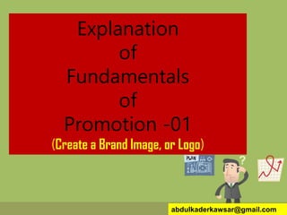 Explanation
of
Fundamentals
of
Promotion -01
(Create a Brand Image, or Logo)
abdulkaderkawsar@gmail.com
 