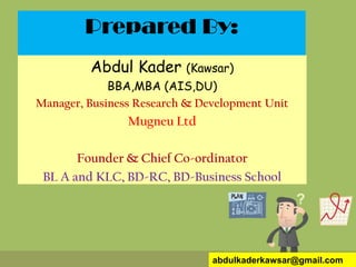 abdulkaderkawsar@gmail.com
Abdul Kader (Kawsar)
BBA,MBA (AIS,DU)
Manager, Business Research & Development Unit
Mugneu Ltd
Founder & Chief Co-ordinator
BL A and KLC, BD-RC, BD-Business School
Prepared By:
 