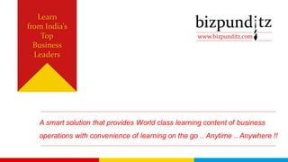 www.bizpunditz.com
Learn
from India’s
Top
Business
Leaders
A smart solution that provides World class learning content of business
operations with convenience of learning on the go .. Anytime .. Anywhere !!
 