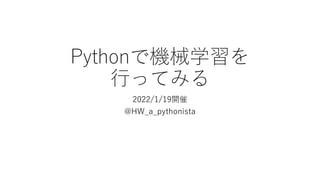 Pythonで機械学習を
行ってみる
2022/1/19開催
@HW_a_pythonista
 