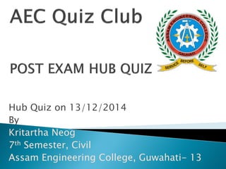 Hub Quiz on 13/12/2014
By
Kritartha Neog
7th Semester, Civil
Assam Engineering College, Guwahati- 13
 