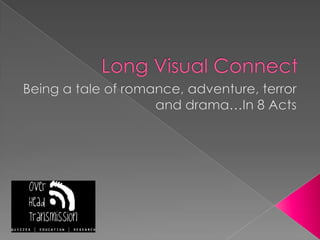 Long Visual ConnectBeing a tale of romance, adventure, terror and drama…In 8 Acts