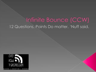 Infinite Bounce (CCW)12 Questions. Points Do matter. ‘Nuff said.