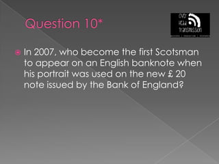 Question 10*In 2007, who become the first Scotsman to appear on an English banknote when his portrait was used on the new £ 20 note issued by the Bank of England?