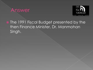 AnswerThe 1991 Fiscal Budget presented by the then Finance Minister, Dr. Manmohan Singh.