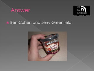 AnswerBen Cohen and Jerry Greenfield.