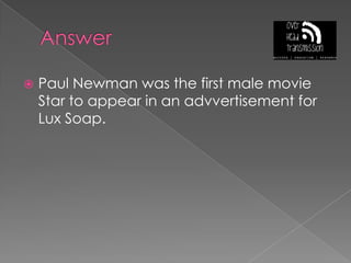 AnswerPaul Newman was the first male movie Star to appear in an advvertisement for Lux Soap.