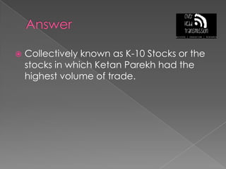 AnswerCollectively known as K-10 Stocks or the stocks in which Ketan Parekh had the highest volume of trade.