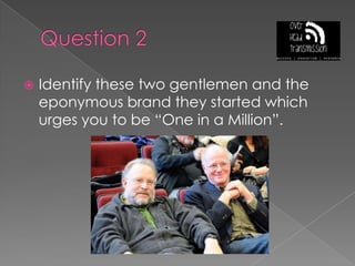 Question 2Identify these two gentlemen and the eponymous brand they started which urges you to be “One in a Million”.