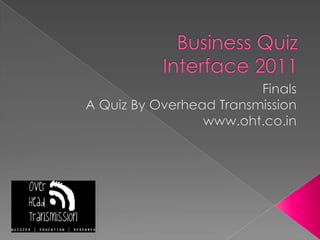 Business QuizInterface 2011FinalsA Quiz By Overhead Transmissionwww.oht.co.in