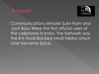 AnswerCommunications Minister Sukh Ram and JyotiBasu Were the first official users of the cellphone in India. The Network was the B K Modi Backed Modi-Telstra which later became Spice.