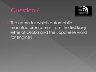 Question 6The name for which automobile manufacturer comes from the first kanji letter of Osaka and the Japanese word for engine?