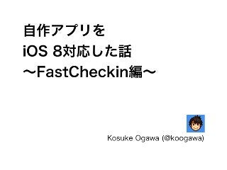 自作アプリを 
iOS 8対応した話 
～FastCheckin編～ 
Kosuke Ogawa (@koogawa) 
 