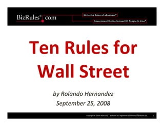 Ten Rules for 
 Wall Street
  by Rolando Hernandez
   September 25, 2008 
             Copyright © 2008  BIZRULES      BizRules is a registered trademark of BizRules Inc.   1
 