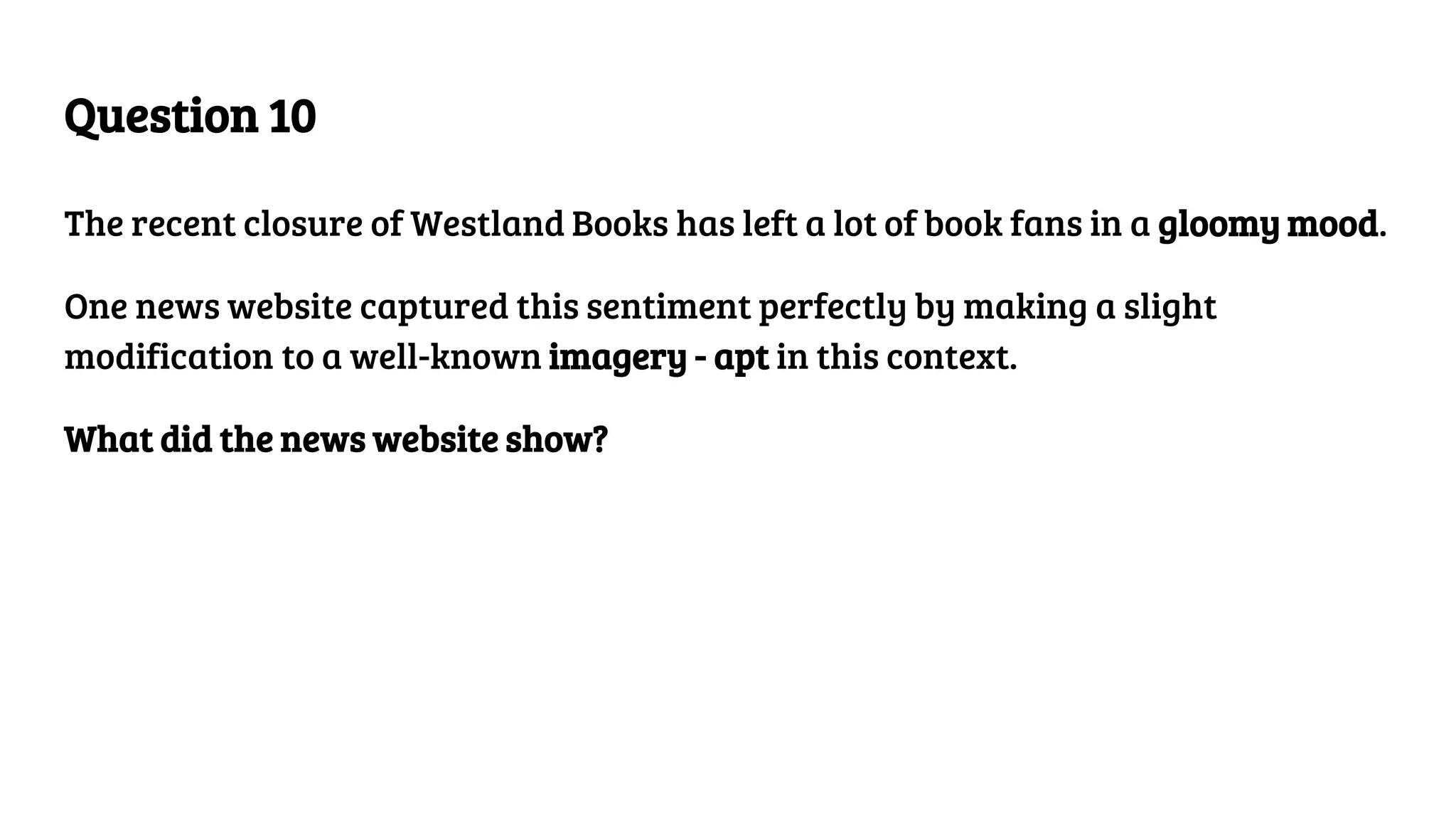 Question 10
The recent closure of Westland Books has left a lot of book fans in a gloomy mood.
One news website captured this sentiment perfectly by making a slight
modification to a well-known imagery - apt in this context.
What did the news website show?
 