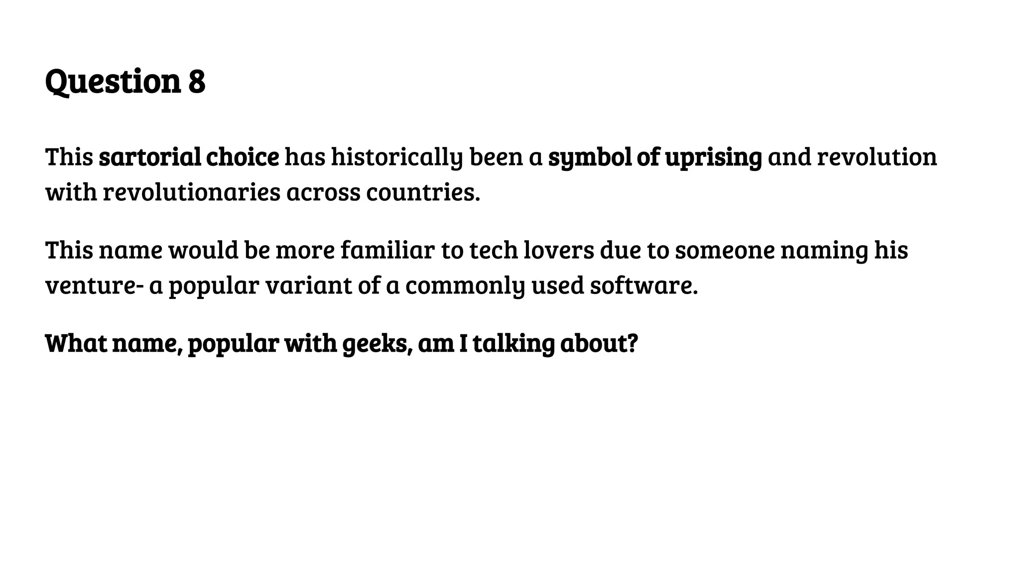 Question 8
This sartorial choice has historically been a symbol of uprising and revolution
with revolutionaries across countries.
This name would be more familiar to tech lovers due to someone naming his
venture- a popular variant of a commonly used software.
What name, popular with geeks, am I talking about?
 