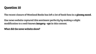 Question 10
The recent closure of Westland Books has left a lot of book fans in a gloomy mood.
One news website captured this sentiment perfectly by making a slight
modification to a well-known imagery - apt in this context.
What did the news website show?
 