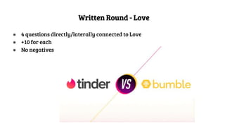 Written Round - Love
● 4 questions directly/laterally connected to Love
● +10 for each
● No negatives
 